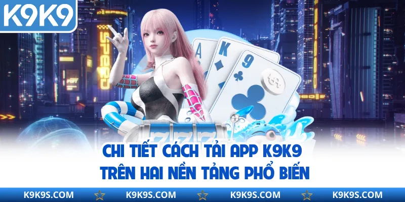 Chi tiết cách tải app K9K9 trên hai nền tảng phổ biến