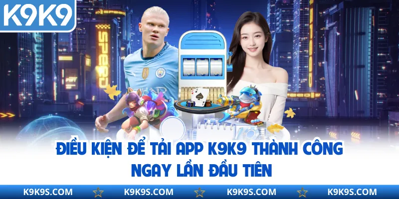 Điều kiện để tải app K9K9 thành công ngay lần đầu tiên