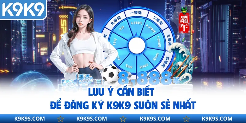 Lưu ý cần biết để đăng ký K9K9 suôn sẻ nhất