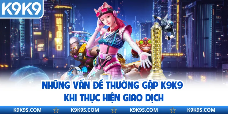 Những vấn đề thường gặp K9K9 khi thực hiện giao dịch
