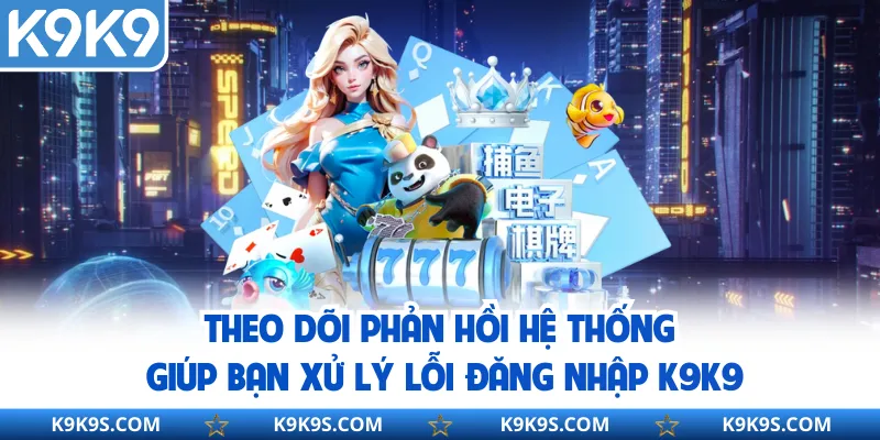 Theo dõi phản hồi hệ thống giúp bạn xử lý lỗi đăng nhập k9k9
