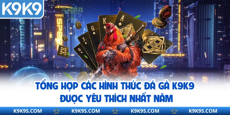 Tổng hợp các hình thức đá gà K9K9 được yêu thích nhất năm